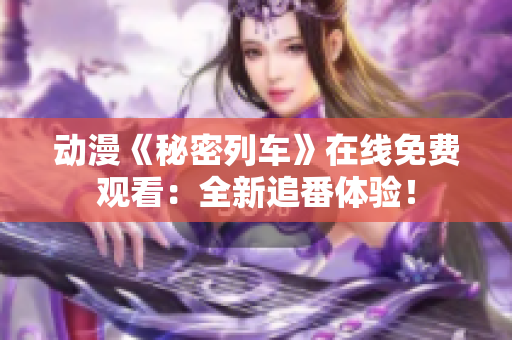 动漫《秘密列车》在线免费观看：全新追番体验！