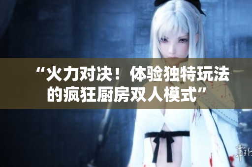 “火力对决！体验独特玩法的疯狂厨房双人模式”