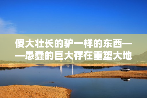 傻大壮长的驴一样的东西——愚蠢的巨大存在重塑大地，挑战智慧与勇气