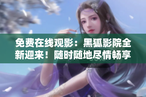 免费在线观影：黑狐影院全新迎来！随时随地尽情畅享影视大片