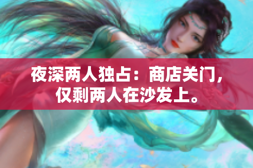 夜深两人独占：商店关门，仅剩两人在沙发上。
