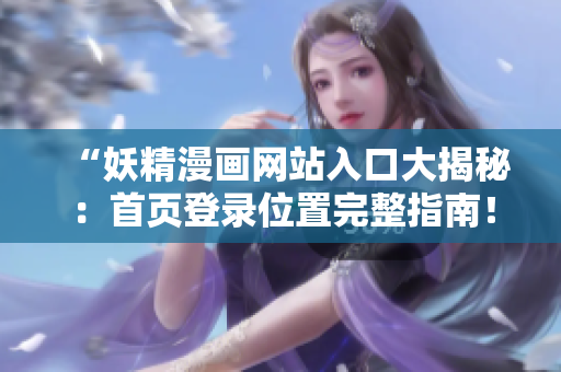 “妖精漫画网站入口大揭秘：首页登录位置完整指南！”