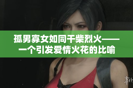 孤男寡女如同干柴烈火——一个引发爱情火花的比喻