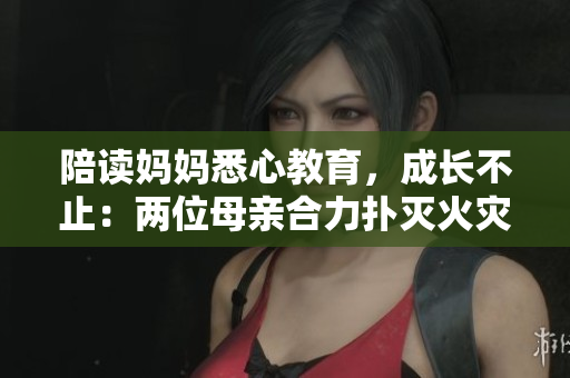 陪读妈妈悉心教育，成长不止：两位母亲合力扑灭火灾后温馨故事