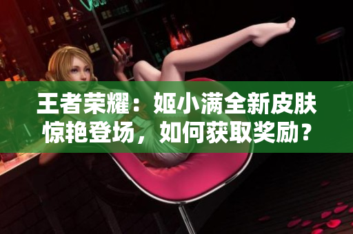 王者荣耀：姬小满全新皮肤惊艳登场，如何获取奖励？