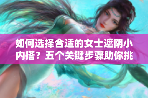 如何选择合适的女士遮阴小内搭？五个关键步骤助你挑选最佳款式！