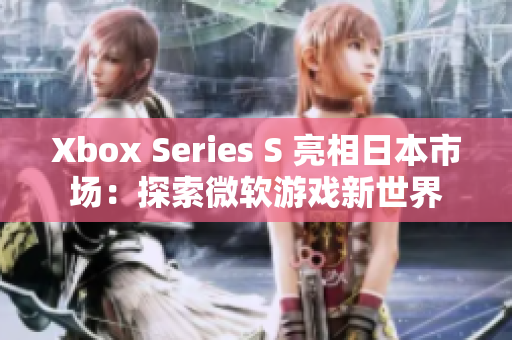 Xbox Series S 亮相日本市场：探索微软游戏新世界