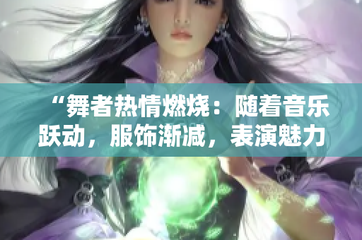 “舞者热情燃烧：随着音乐跃动，服饰渐减，表演魅力尽显！”