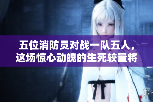 五位消防员对战一队五人，这场惊心动魄的生死较量将如何收场？