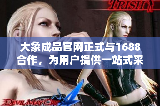大象成品官网正式与1688合作，为用户提供一站式采购服务