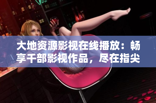 大地资源影视在线播放：畅享千部影视作品，尽在指尖。
