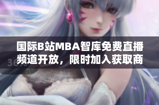 国际B站MBA智库免费直播频道开放，限时加入获取商业洞察