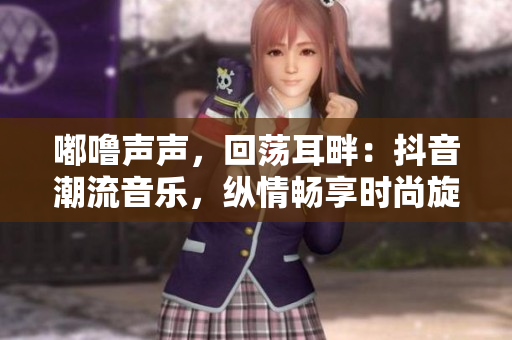 嘟噜声声，回荡耳畔：抖音潮流音乐，纵情畅享时尚旋律