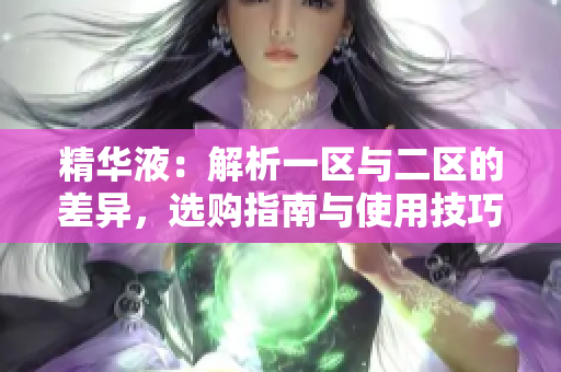 精华液：解析一区与二区的差异，选购指南与使用技巧