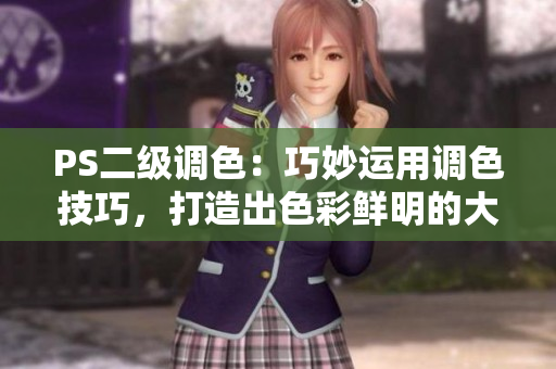 PS二级调色：巧妙运用调色技巧，打造出色彩鲜明的大片