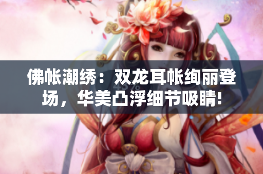 佛帐潮绣：双龙耳帐绚丽登场，华美凸浮细节吸睛!