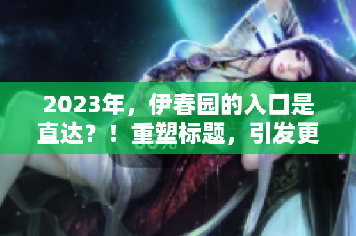 2023年，伊春园的入口是直达？！重塑标题，引发更多关注！