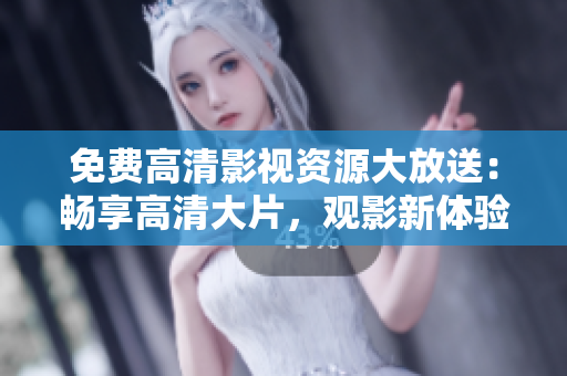 免费高清影视资源大放送：畅享高清大片，观影新体验