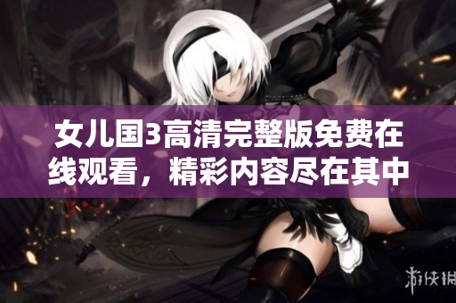 女儿国3高清完整版免费在线观看，精彩内容尽在其中