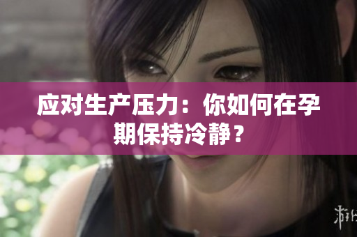 应对生产压力：你如何在孕期保持冷静？