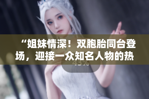 “姐妹情深！双胞胎同台登场，迎接一众知名人物的热情盛宴”