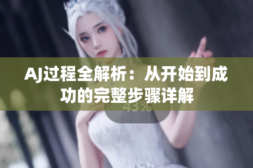AJ过程全解析：从开始到成功的完整步骤详解