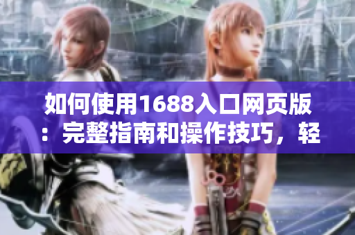 如何使用1688入口网页版：完整指南和操作技巧，轻松掌握1688网站购物技巧！