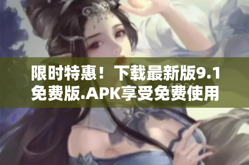 限时特惠！下载最新版9.1免费版.APK享受免费使用权限