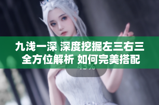 九浅一深 深度挖掘左三右三 全方位解析 如何完美搭配