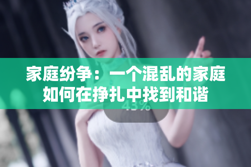 家庭纷争：一个混乱的家庭如何在挣扎中找到和谐