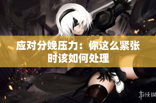 应对分娩压力：你这么紧张时该如何处理