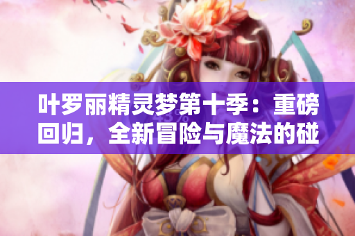 叶罗丽精灵梦第十季：重磅回归，全新冒险与魔法的碰撞，精灵世界再掀高潮