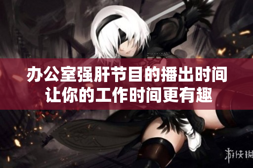 办公室强肝节目的播出时间 让你的工作时间更有趣
