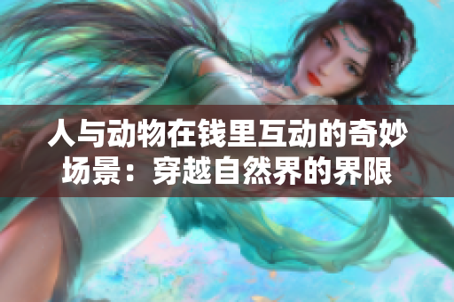 人与动物在钱里互动的奇妙场景：穿越自然界的界限