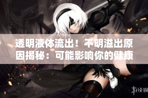 透明液体流出！不明溢出原因揭秘：可能影响你的健康？