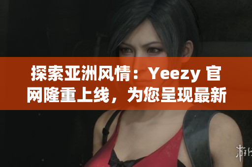探索亚洲风情：Yeezy 官网隆重上线，为您呈现最新潮流！