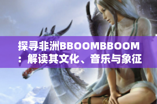 探寻非洲BBOOMBBOOM：解读其文化、音乐与象征意义