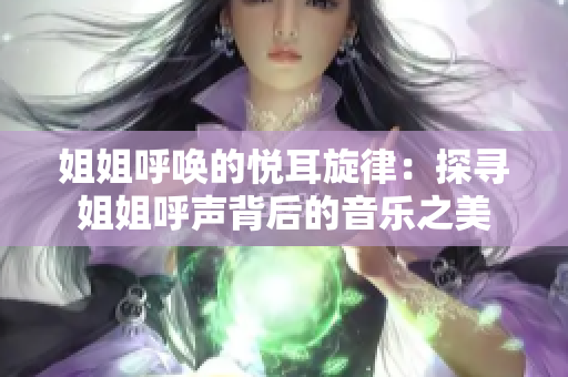 姐姐呼唤的悦耳旋律：探寻姐姐呼声背后的音乐之美