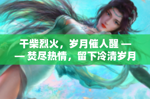 干柴烈火，岁月催人醒 —— 焚尽热情，留下冷清岁月。