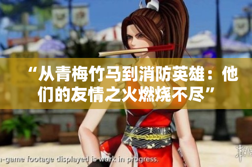 “从青梅竹马到消防英雄：他们的友情之火燃烧不尽”