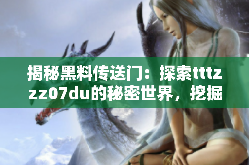 揭秘黑料传送门：探索tttzzz07du的秘密世界，挖掘网络背后的故事与真相