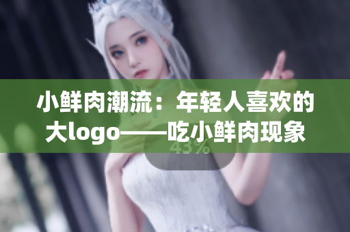 小鲜肉潮流：年轻人喜欢的大logo——吃小鲜肉现象解读