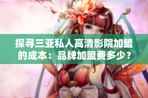 探寻三亚私人高清影院加盟的成本：品牌加盟费多少？