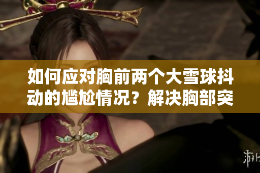 如何应对胸前两个大雪球抖动的尴尬情况？解决胸部突出问题的实用建议