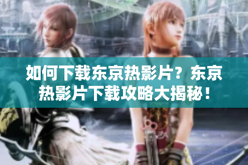 如何下载东京热影片？东京热影片下载攻略大揭秘！