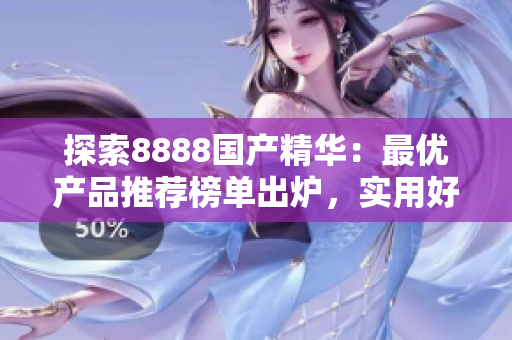 探索8888国产精华：最优产品推荐榜单出炉，实用好物一网打尽！