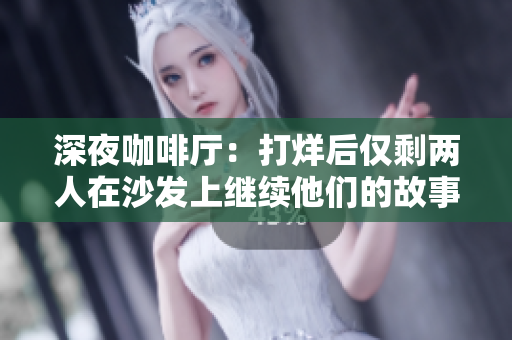 深夜咖啡厅：打烊后仅剩两人在沙发上继续他们的故事