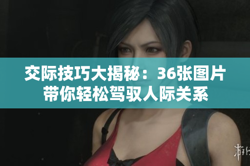 交际技巧大揭秘：36张图片带你轻松驾驭人际关系