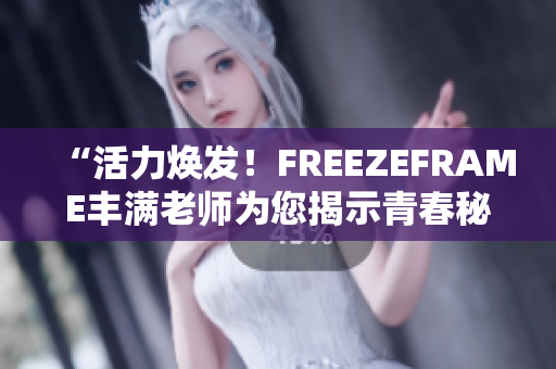 “活力焕发！FREEZEFRAME丰满老师为您揭示青春秘籍”