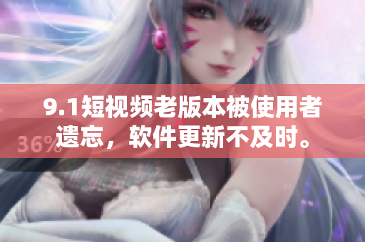 9.1短视频老版本被使用者遗忘，软件更新不及时。
